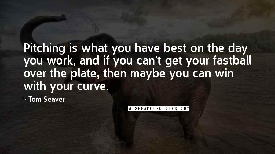 Tom Seaver Quotes: Pitching is what you have best on the day you work, and if you can't get your fastball over the plate, then maybe you can win with your curve.