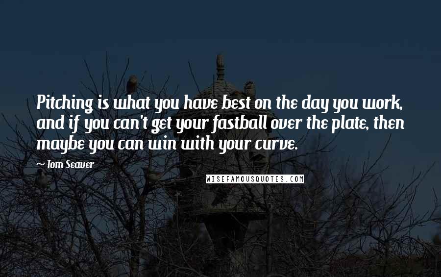 Tom Seaver Quotes: Pitching is what you have best on the day you work, and if you can't get your fastball over the plate, then maybe you can win with your curve.