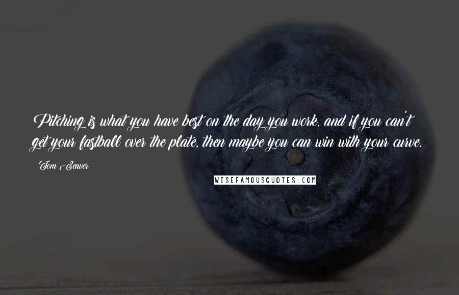 Tom Seaver Quotes: Pitching is what you have best on the day you work, and if you can't get your fastball over the plate, then maybe you can win with your curve.