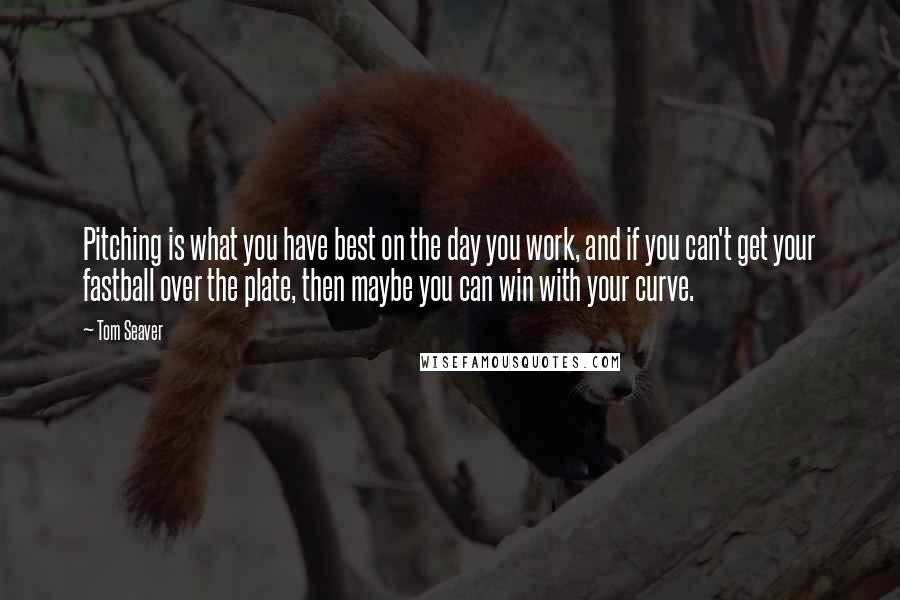 Tom Seaver Quotes: Pitching is what you have best on the day you work, and if you can't get your fastball over the plate, then maybe you can win with your curve.