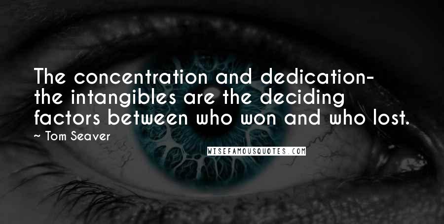 Tom Seaver Quotes: The concentration and dedication- the intangibles are the deciding factors between who won and who lost.