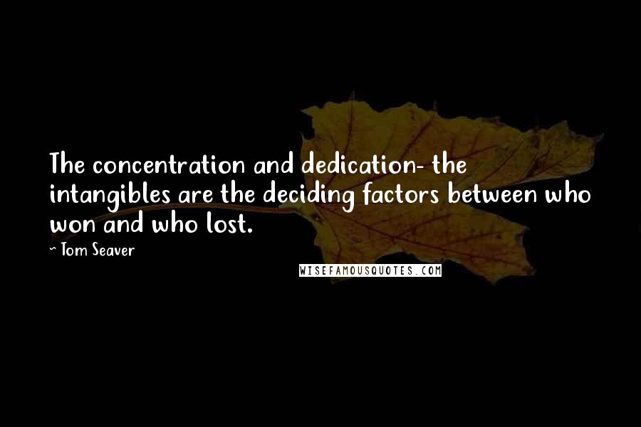 Tom Seaver Quotes: The concentration and dedication- the intangibles are the deciding factors between who won and who lost.