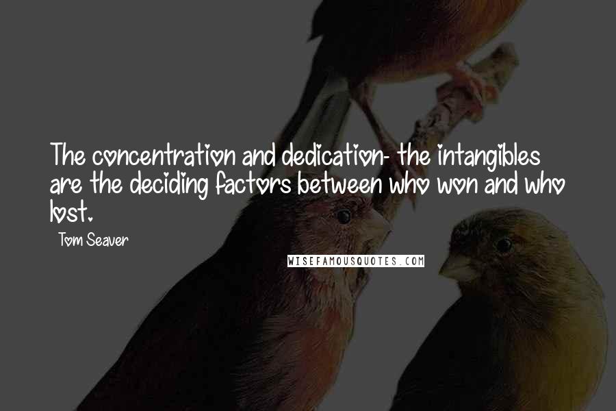 Tom Seaver Quotes: The concentration and dedication- the intangibles are the deciding factors between who won and who lost.