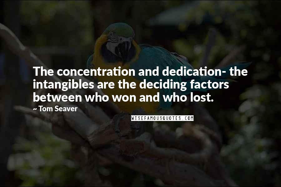 Tom Seaver Quotes: The concentration and dedication- the intangibles are the deciding factors between who won and who lost.