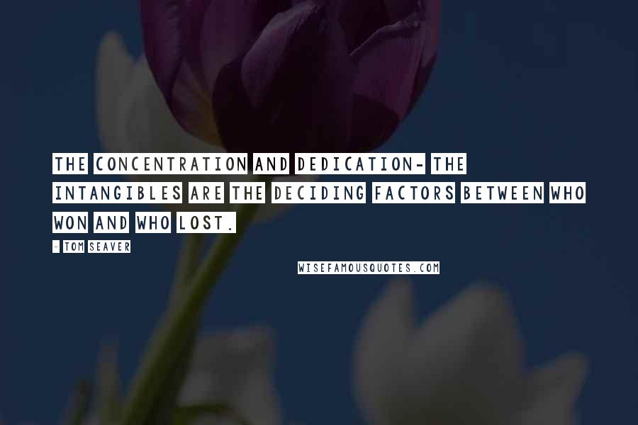 Tom Seaver Quotes: The concentration and dedication- the intangibles are the deciding factors between who won and who lost.