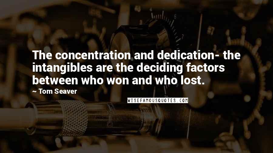 Tom Seaver Quotes: The concentration and dedication- the intangibles are the deciding factors between who won and who lost.