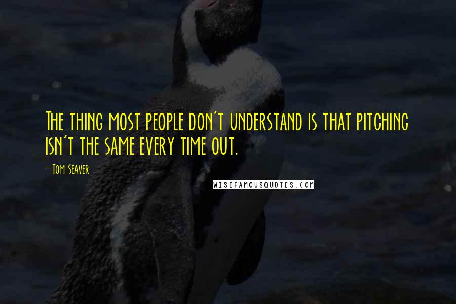 Tom Seaver Quotes: The thing most people don't understand is that pitching isn't the same every time out.