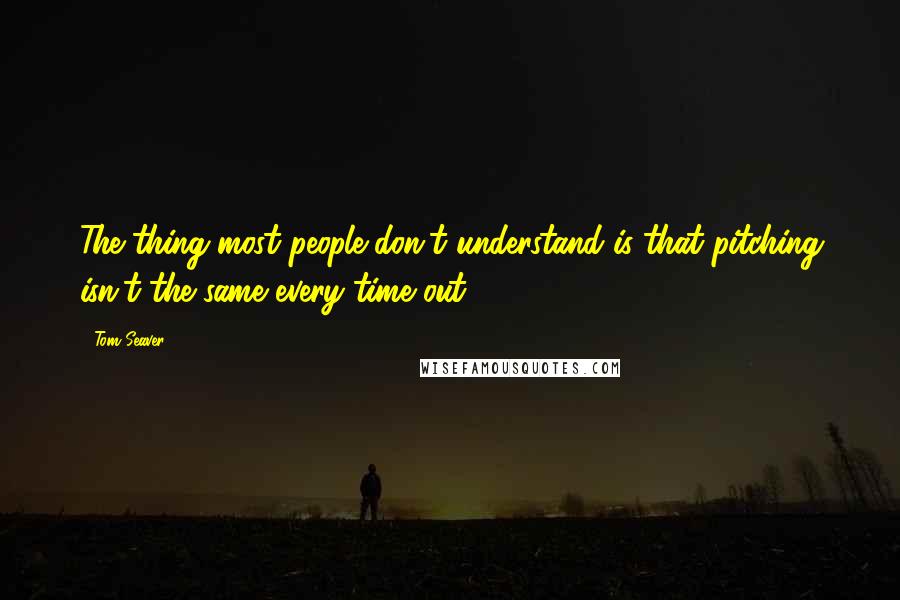 Tom Seaver Quotes: The thing most people don't understand is that pitching isn't the same every time out.