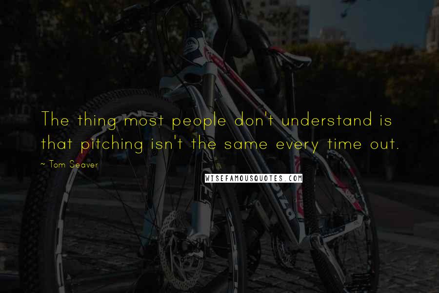 Tom Seaver Quotes: The thing most people don't understand is that pitching isn't the same every time out.