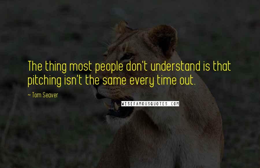 Tom Seaver Quotes: The thing most people don't understand is that pitching isn't the same every time out.