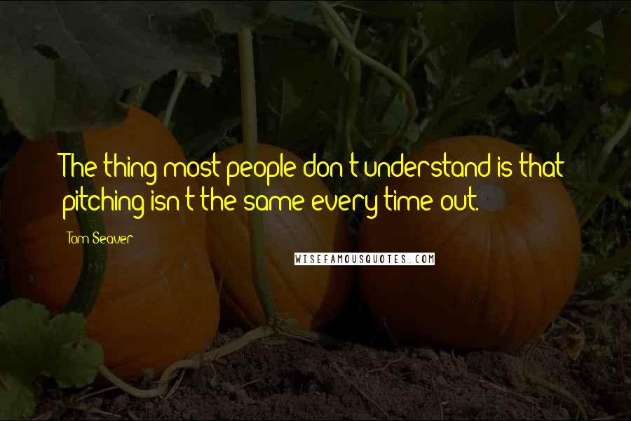 Tom Seaver Quotes: The thing most people don't understand is that pitching isn't the same every time out.