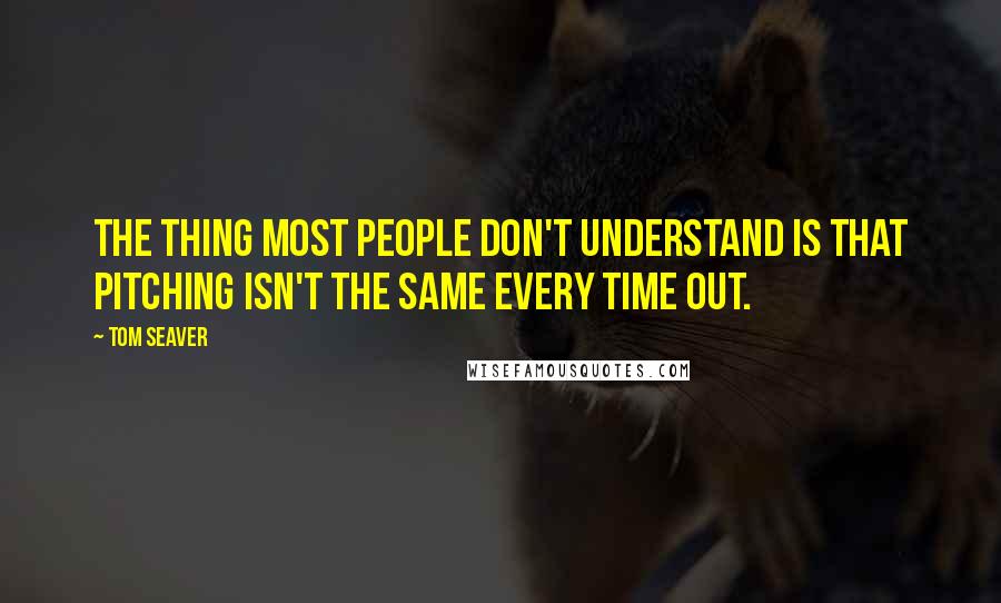 Tom Seaver Quotes: The thing most people don't understand is that pitching isn't the same every time out.