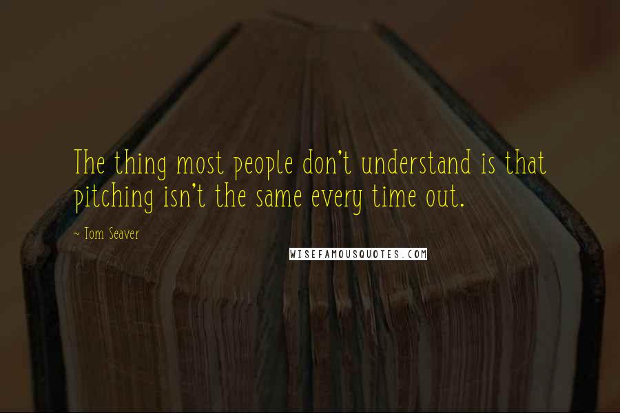 Tom Seaver Quotes: The thing most people don't understand is that pitching isn't the same every time out.