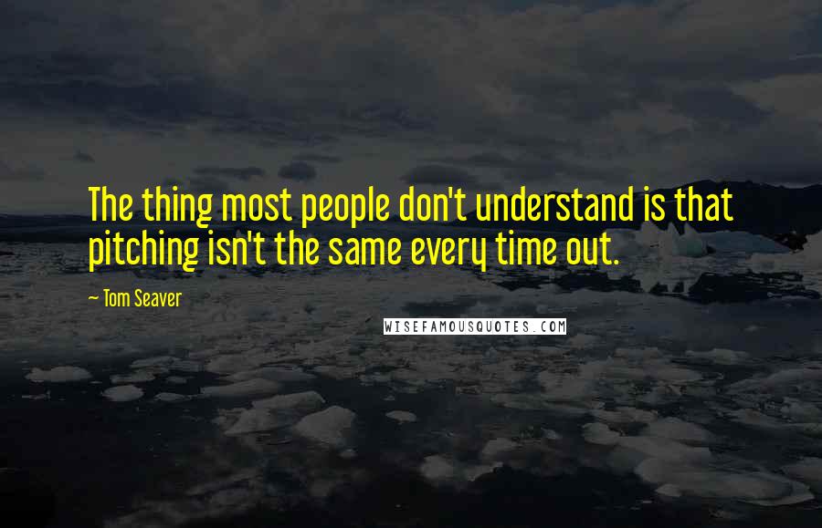 Tom Seaver Quotes: The thing most people don't understand is that pitching isn't the same every time out.