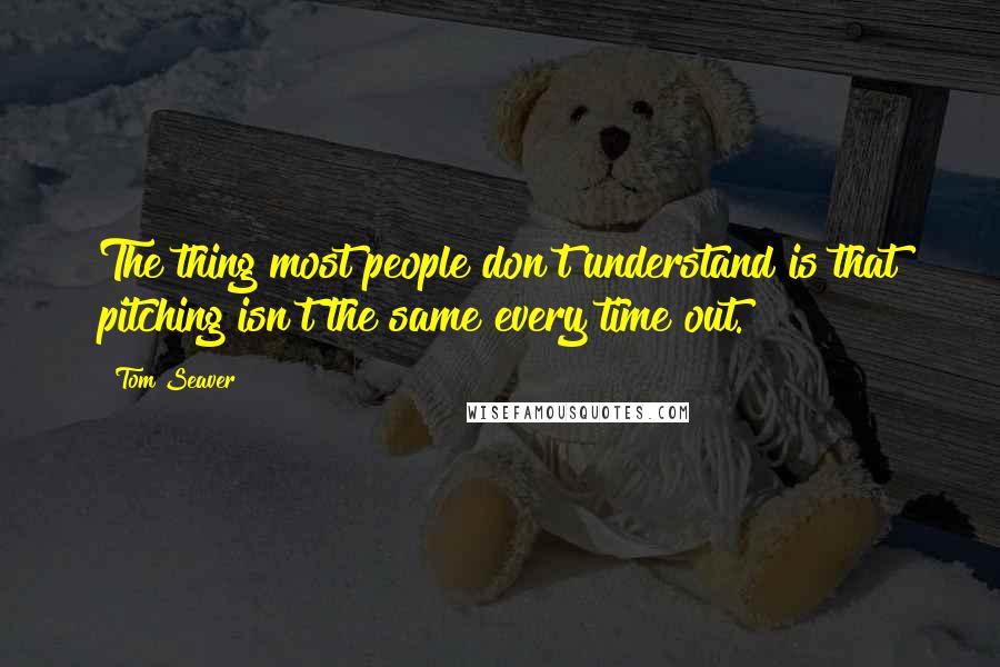 Tom Seaver Quotes: The thing most people don't understand is that pitching isn't the same every time out.