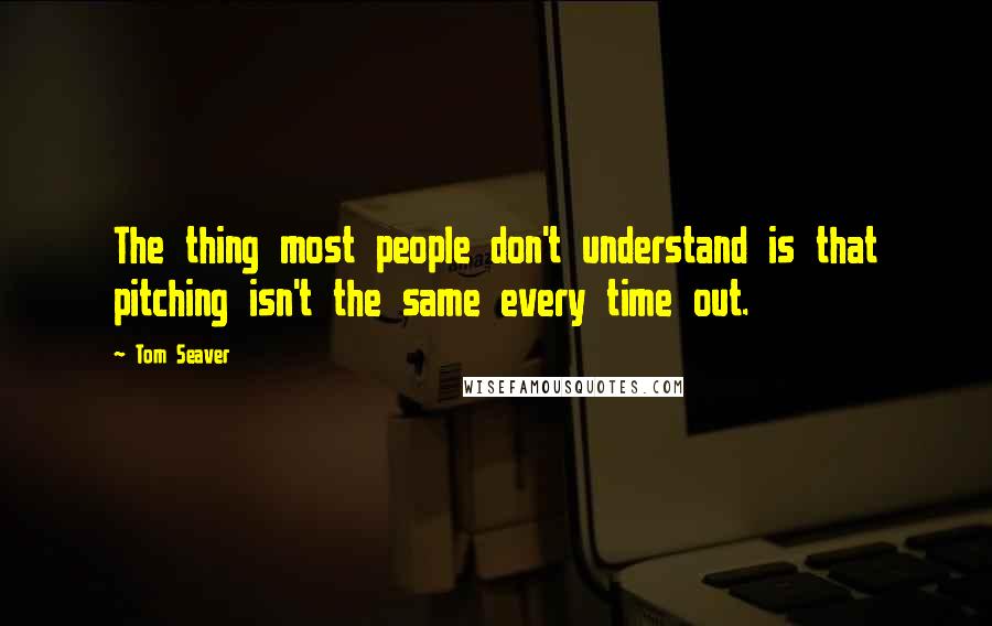 Tom Seaver Quotes: The thing most people don't understand is that pitching isn't the same every time out.