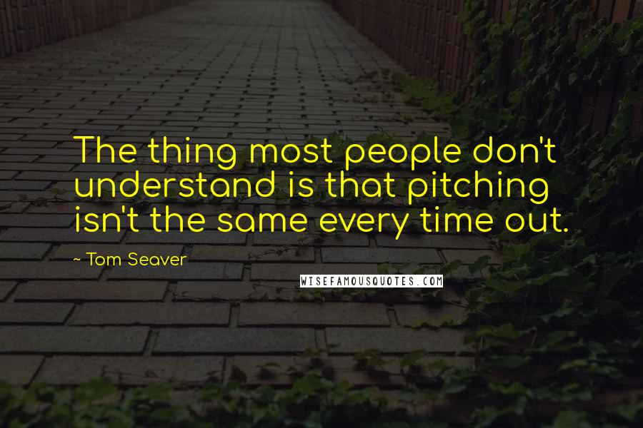 Tom Seaver Quotes: The thing most people don't understand is that pitching isn't the same every time out.