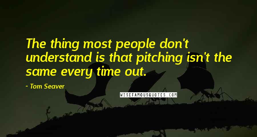 Tom Seaver Quotes: The thing most people don't understand is that pitching isn't the same every time out.