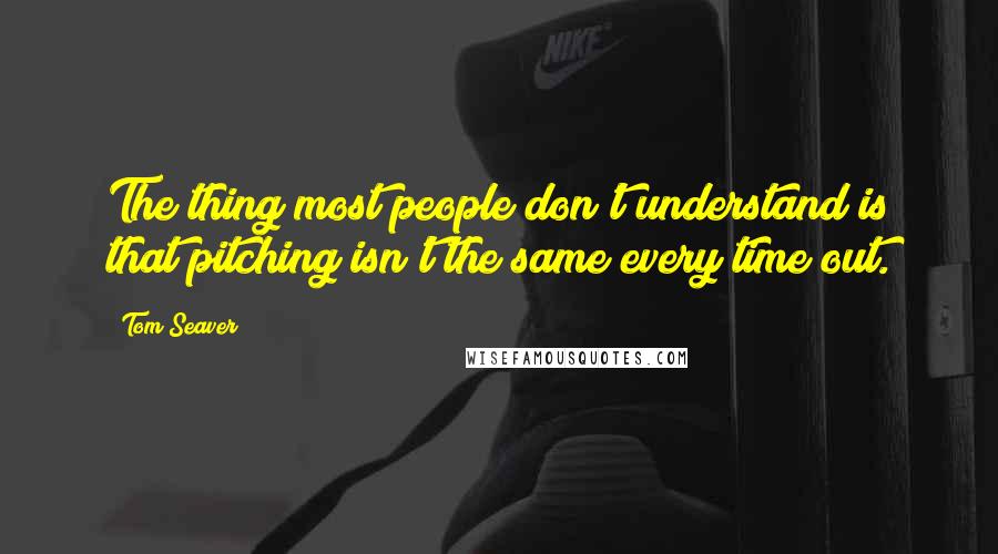 Tom Seaver Quotes: The thing most people don't understand is that pitching isn't the same every time out.