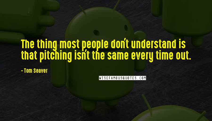 Tom Seaver Quotes: The thing most people don't understand is that pitching isn't the same every time out.