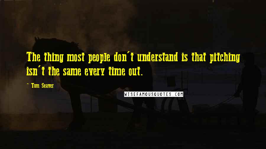 Tom Seaver Quotes: The thing most people don't understand is that pitching isn't the same every time out.