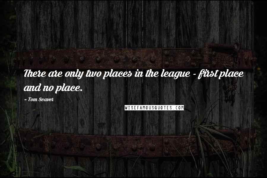 Tom Seaver Quotes: There are only two places in the league - first place and no place.