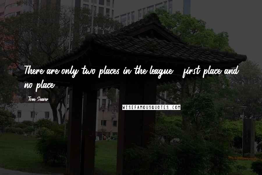 Tom Seaver Quotes: There are only two places in the league - first place and no place.
