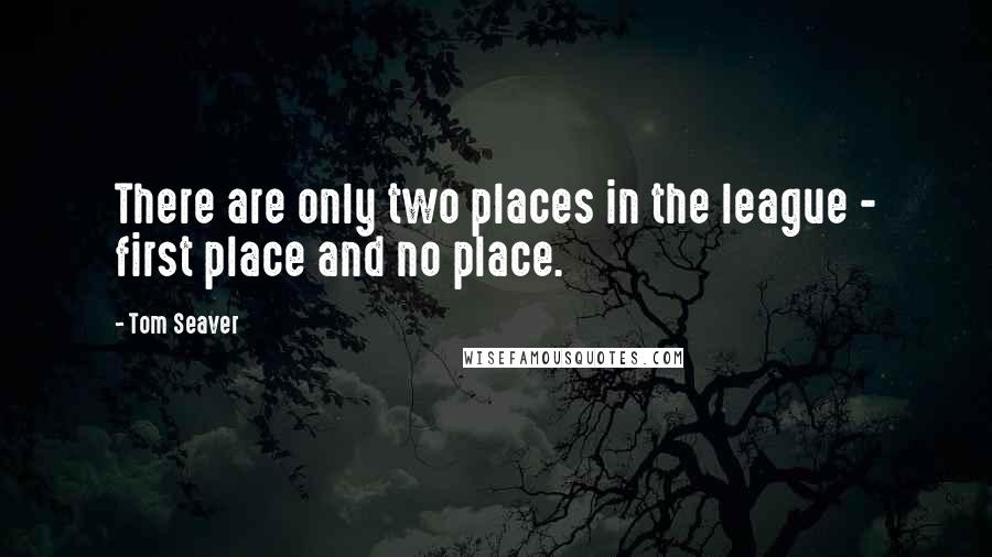 Tom Seaver Quotes: There are only two places in the league - first place and no place.