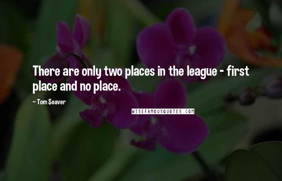 Tom Seaver Quotes: There are only two places in the league - first place and no place.