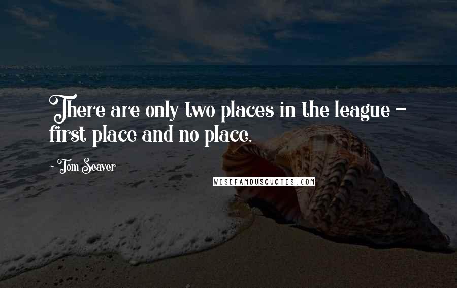 Tom Seaver Quotes: There are only two places in the league - first place and no place.