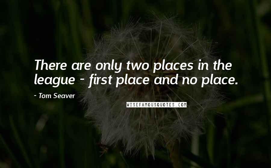 Tom Seaver Quotes: There are only two places in the league - first place and no place.