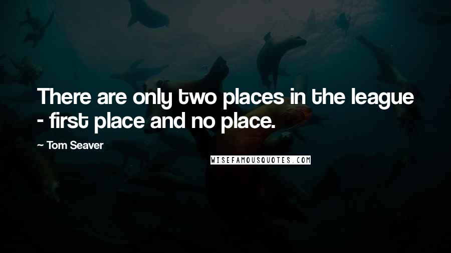 Tom Seaver Quotes: There are only two places in the league - first place and no place.