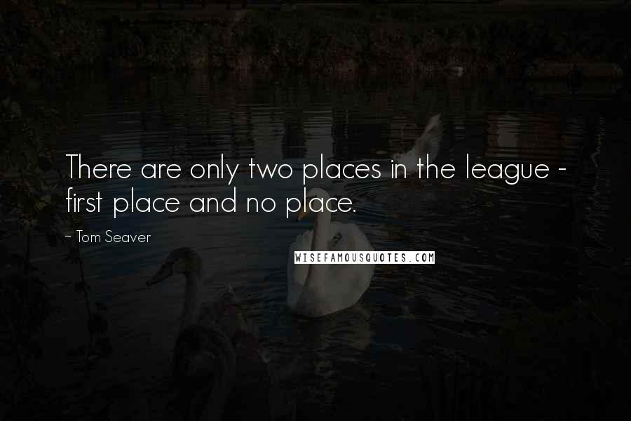 Tom Seaver Quotes: There are only two places in the league - first place and no place.