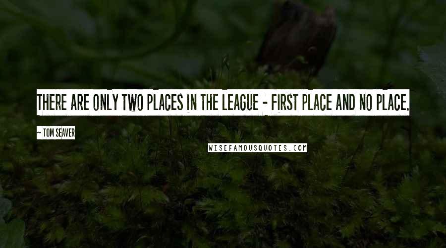 Tom Seaver Quotes: There are only two places in the league - first place and no place.