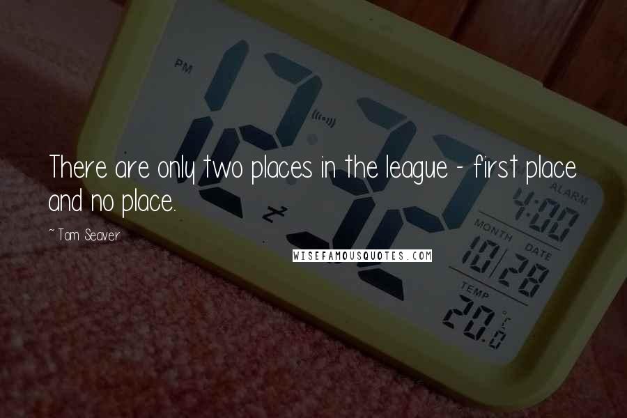 Tom Seaver Quotes: There are only two places in the league - first place and no place.