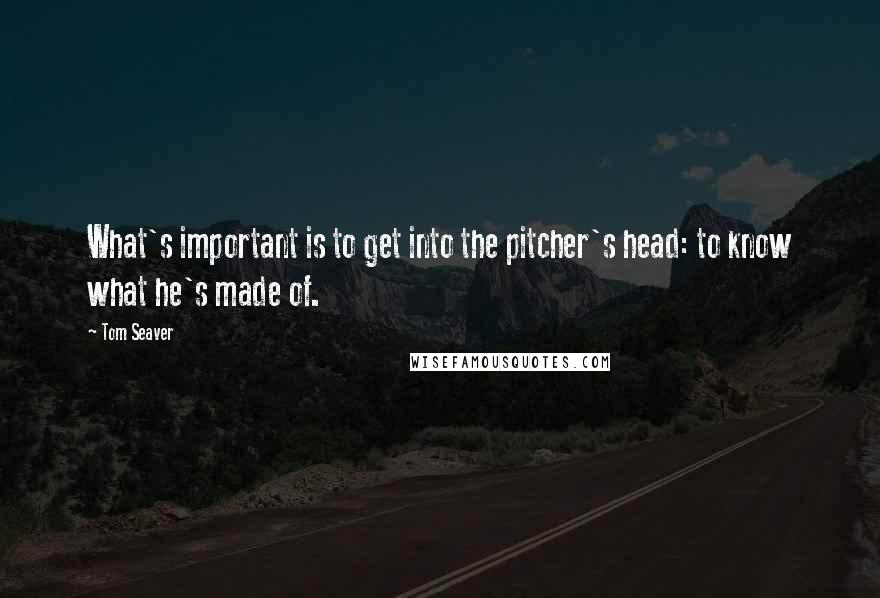 Tom Seaver Quotes: What's important is to get into the pitcher's head: to know what he's made of.