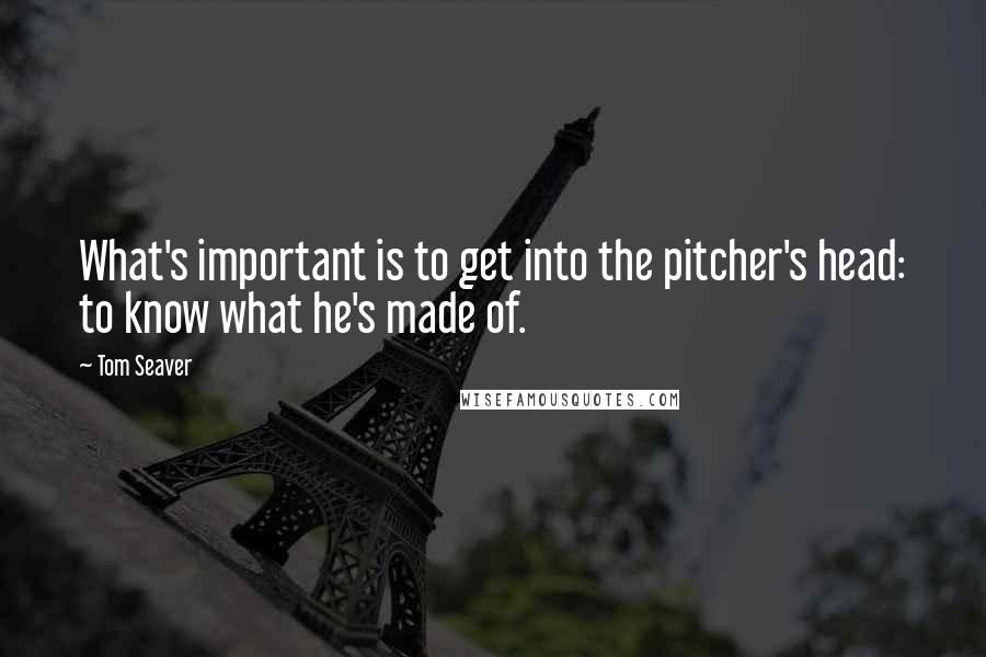 Tom Seaver Quotes: What's important is to get into the pitcher's head: to know what he's made of.
