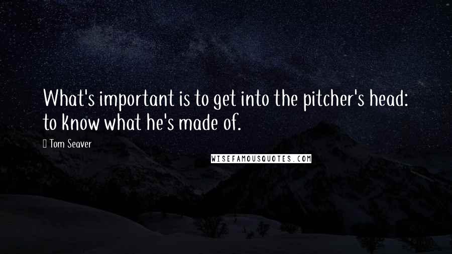 Tom Seaver Quotes: What's important is to get into the pitcher's head: to know what he's made of.