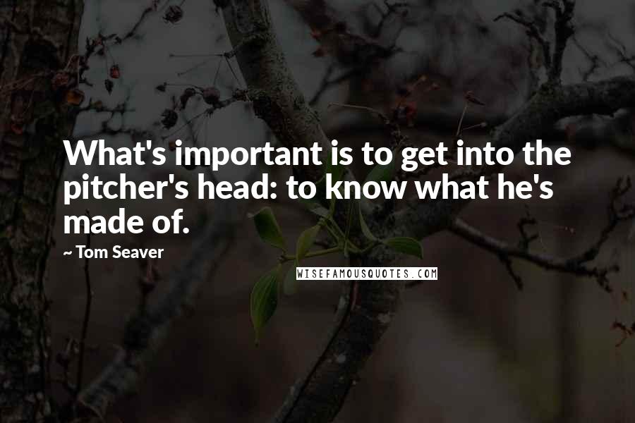 Tom Seaver Quotes: What's important is to get into the pitcher's head: to know what he's made of.