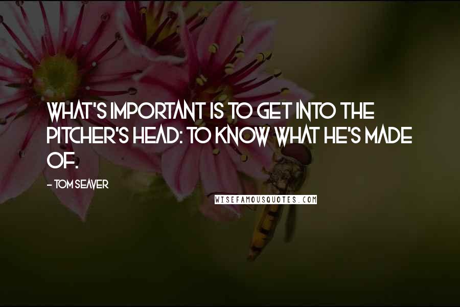 Tom Seaver Quotes: What's important is to get into the pitcher's head: to know what he's made of.