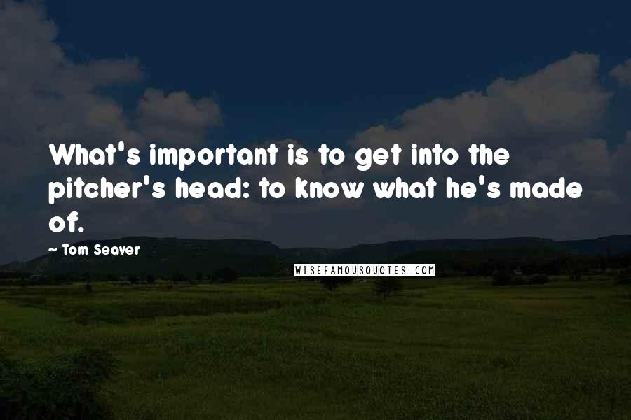 Tom Seaver Quotes: What's important is to get into the pitcher's head: to know what he's made of.