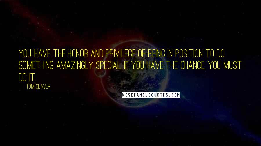 Tom Seaver Quotes: You have the honor and privilege of being in position to do something amazingly special. If you have the chance, you must do it.