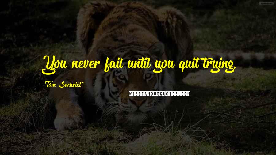 Tom Sechrist Quotes: You never fail until you quit trying.