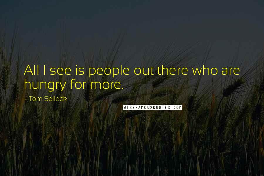 Tom Selleck Quotes: All I see is people out there who are hungry for more.