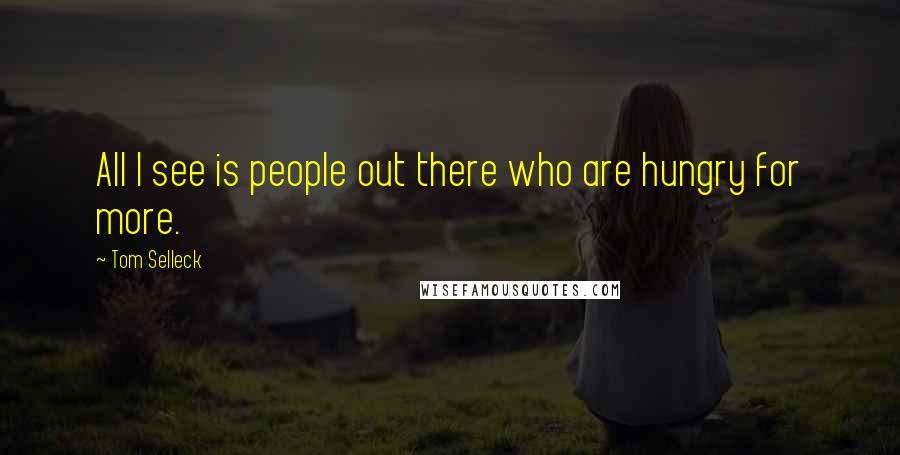 Tom Selleck Quotes: All I see is people out there who are hungry for more.