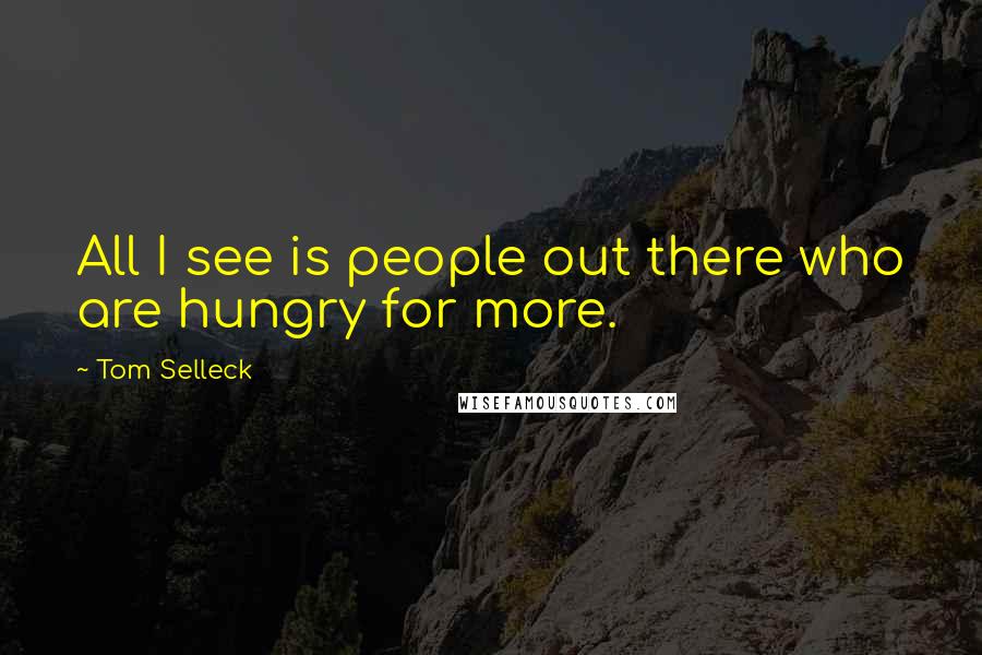 Tom Selleck Quotes: All I see is people out there who are hungry for more.