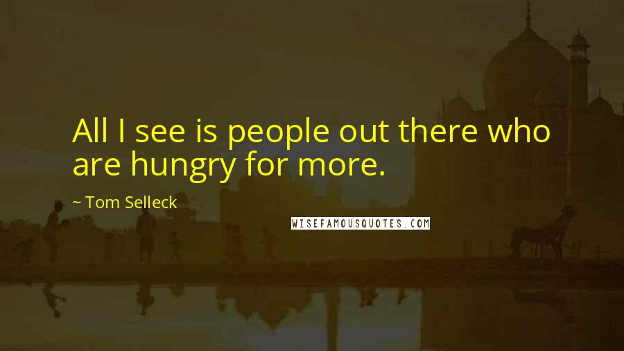 Tom Selleck Quotes: All I see is people out there who are hungry for more.