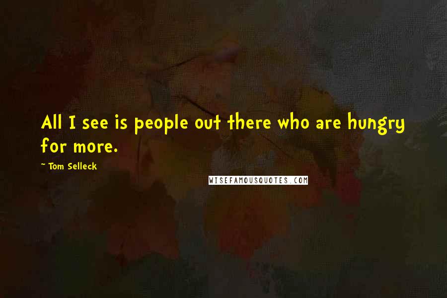 Tom Selleck Quotes: All I see is people out there who are hungry for more.