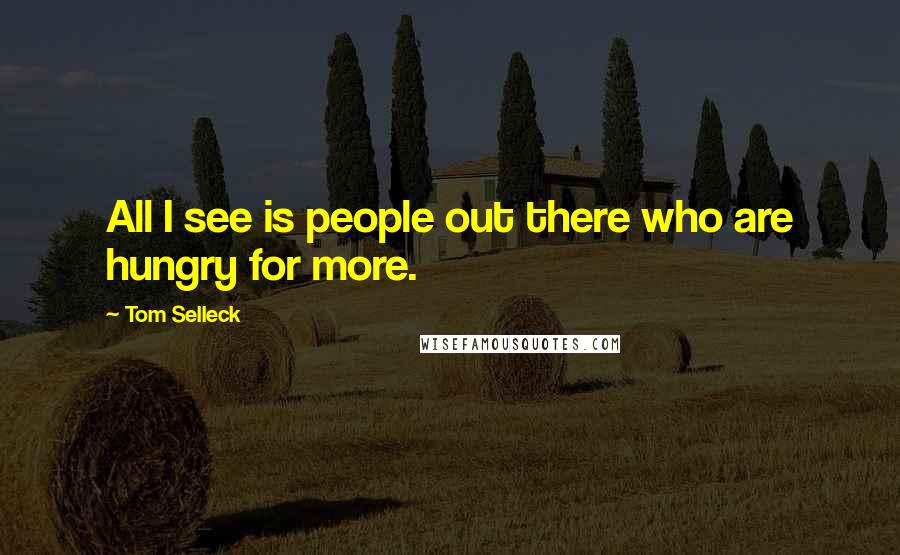 Tom Selleck Quotes: All I see is people out there who are hungry for more.