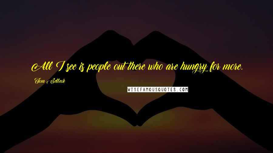 Tom Selleck Quotes: All I see is people out there who are hungry for more.